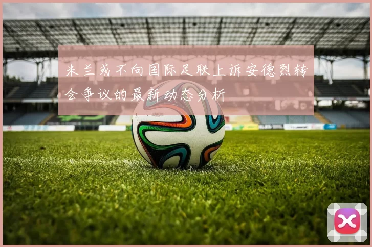 米兰或不向国际足联上诉安德烈转会争议的最新动态分析