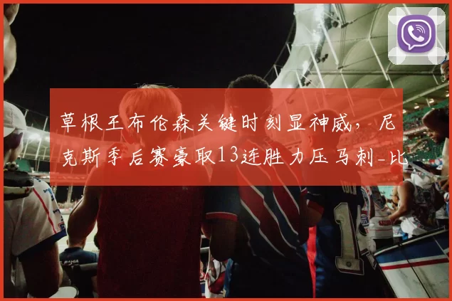 草根王布伦森关键时刻显神威,尼克斯季后赛豪取13连胜力压马刺_比赛_NBA