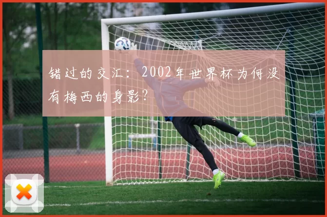 错过的交汇:2002年世界杯为何没有梅西的身影?
