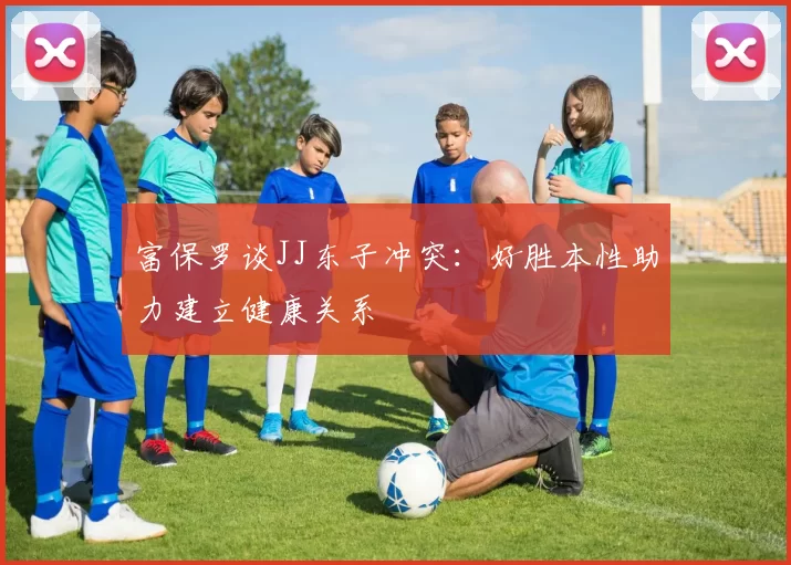 富保罗谈JJ东子冲突:好胜本性助力建立健康关系