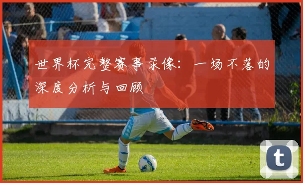 世界杯完整赛事录像:一场不落的深度分析与回顾