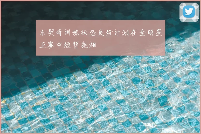 东契奇训练状态良好计划在全明星正赛中短暂亮相