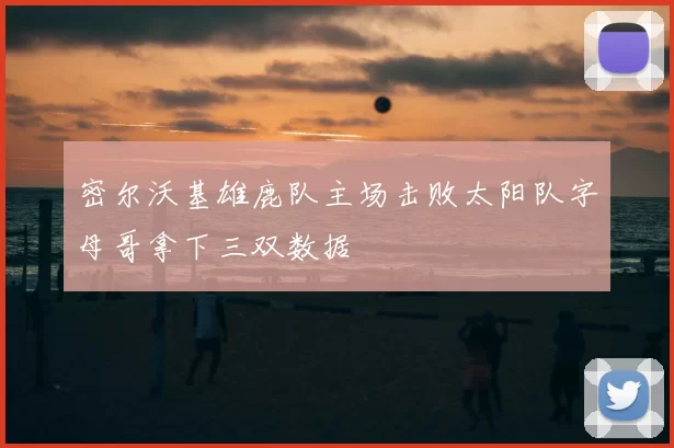 密尔沃基雄鹿队主场击败太阳队字母哥拿下三双数据