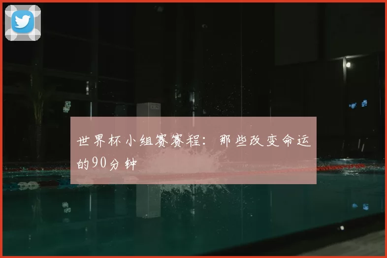 世界杯小组赛赛程：那些改变命运的90分钟