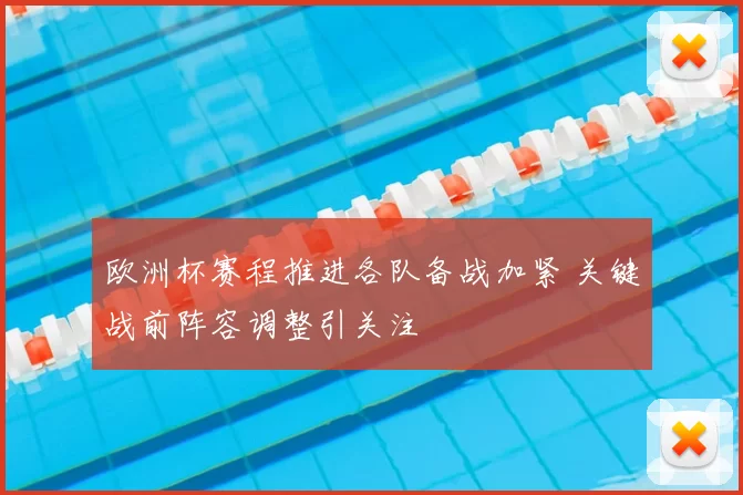 欧洲杯赛程推进各队备战加紧 关键战前阵容调整引关注