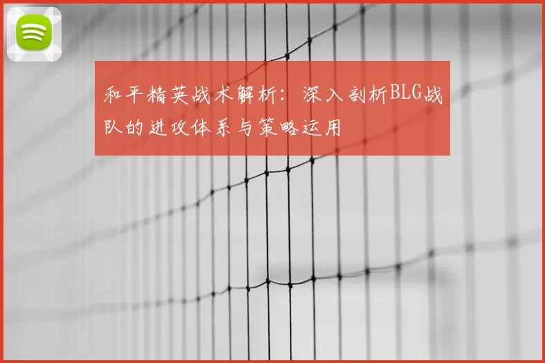 和平精英战术解析：深入剖析BLG战队的进攻体系与策略运用
