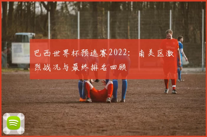 巴西世界杯预选赛2022：南美区激烈战况与最终排名回顾
