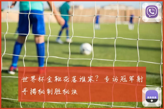 世界杯金靴花落谁家?专访冠军射手揭秘制胜秘诀