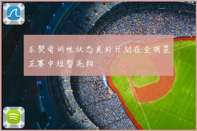 东契奇训练状态良好计划在全明星正赛中短暂亮相