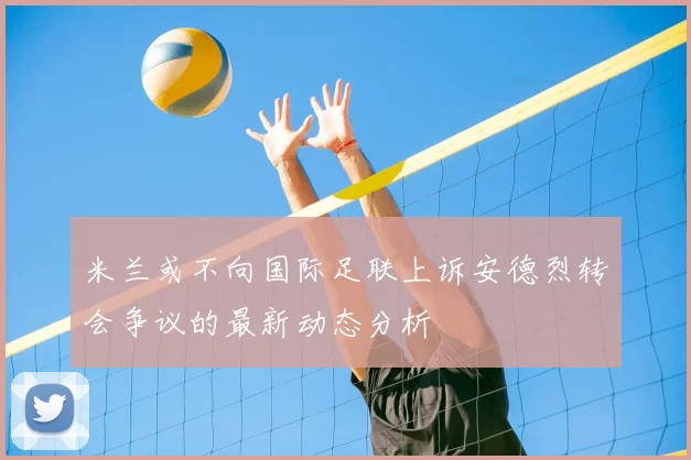 米兰或不向国际足联上诉安德烈转会争议的最新动态分析