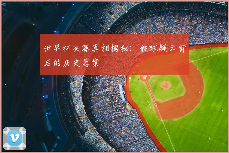世界杯决赛真相揭秘：假球疑云背后的历史悬案