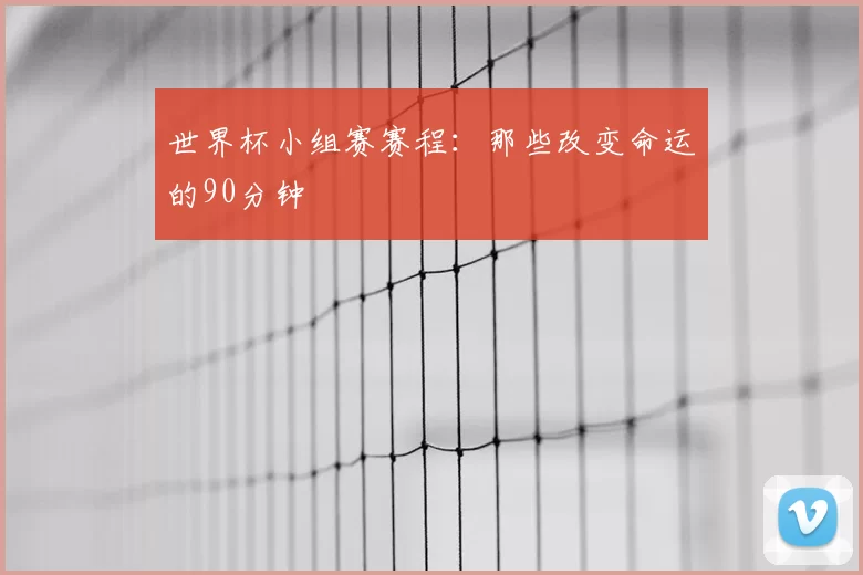 世界杯小组赛赛程:那些改变命运的90分钟