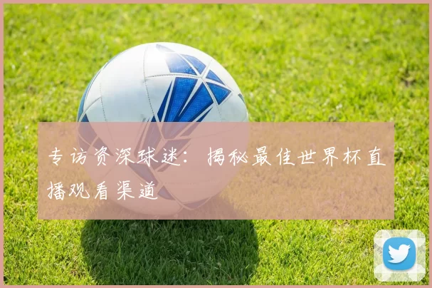 专访资深球迷：揭秘最佳世界杯直播观看渠道