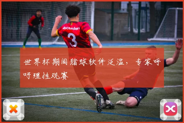 世界杯期间赌球软件泛滥,专家呼吁理性观赛