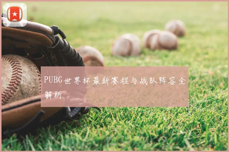 PUBG世界杯最新赛程与战队阵容全解析