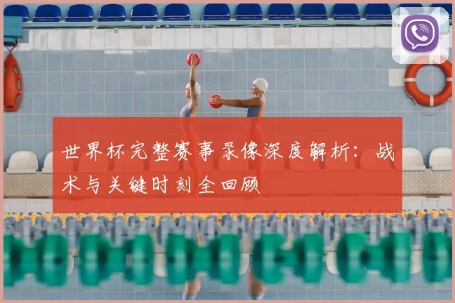 世界杯完整赛事录像深度解析:战术与关键时刻全回顾