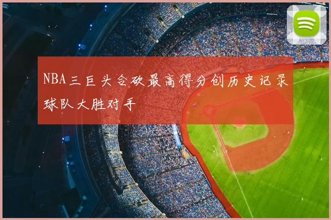 NBA三巨头合砍最高得分创历史记录球队大胜对手
