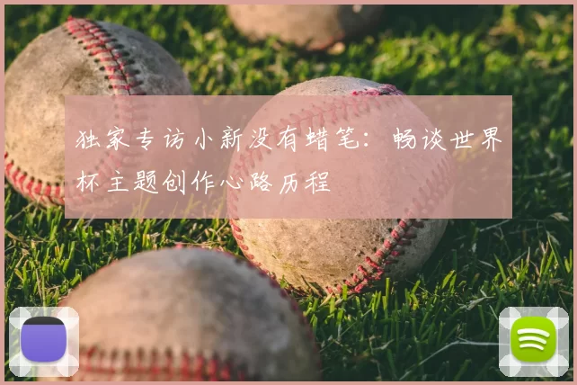 独家专访小新没有蜡笔：畅谈世界杯主题创作心路历程