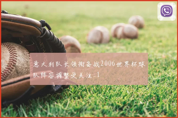 意大利队长领衔备战2006世界杯球队阵容调整受关注_1