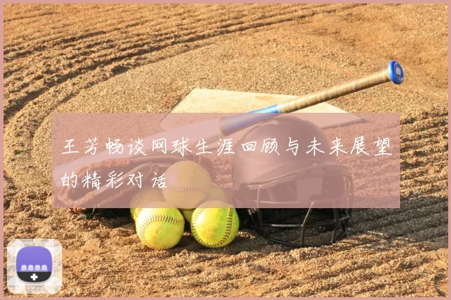 王芳畅谈网球生涯回顾与未来展望的精彩对话