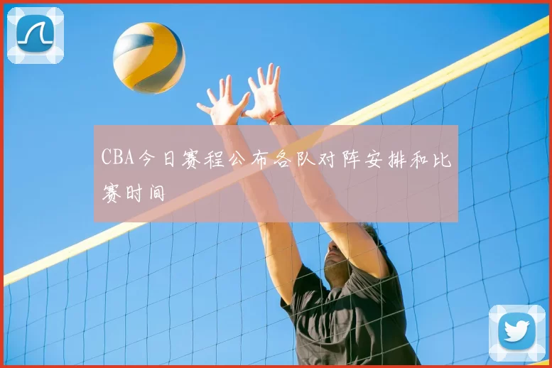 CBA今日赛程公布各队对阵安排和比赛时间