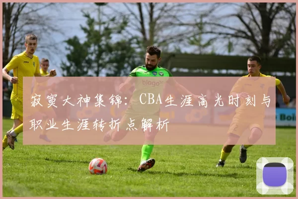 寂寞大神集锦：CBA生涯高光时刻与职业生涯转折点解析