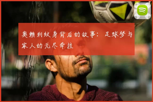 奥赖利纹身背后的故事:足球梦与家人的无尽牵挂