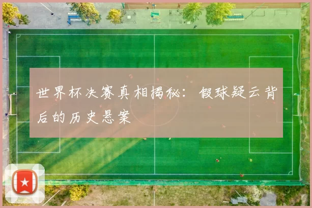 世界杯决赛真相揭秘:假球疑云背后的历史悬案