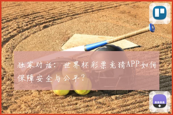 独家对话:世界杯彩票竞猜APP如何保障安全与公平?