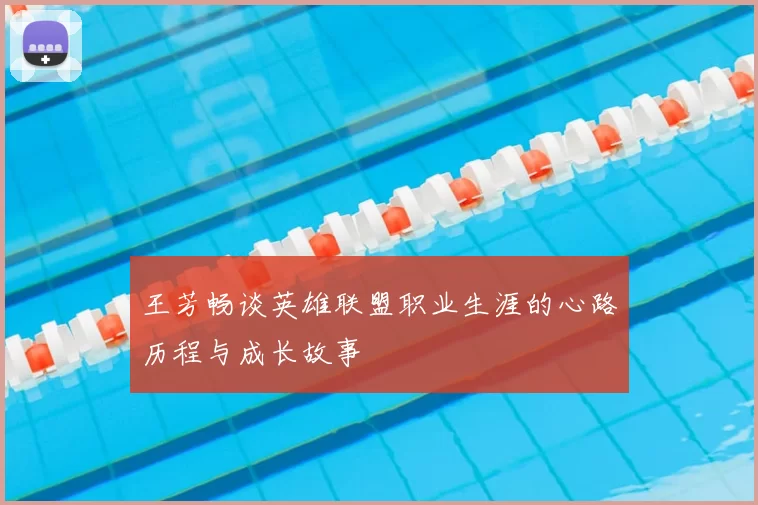 王芳畅谈英雄联盟职业生涯的心路历程与成长故事
