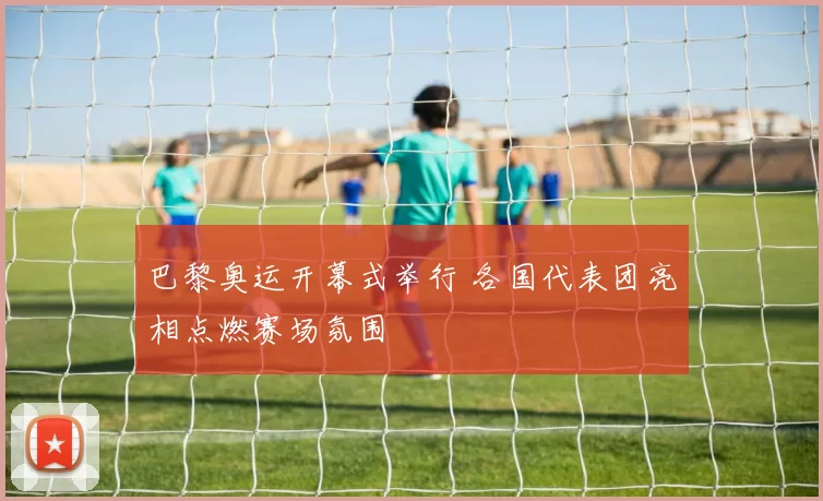 巴黎奥运开幕式举行 各国代表团亮相点燃赛场氛围