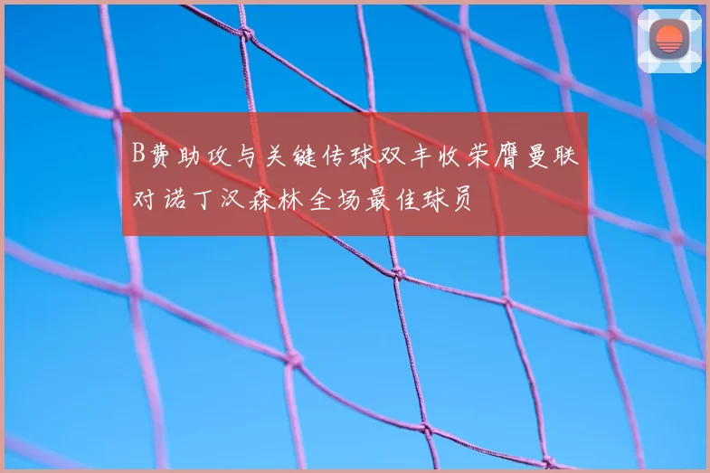 B费助攻与关键传球双丰收荣膺曼联对诺丁汉森林全场最佳球员