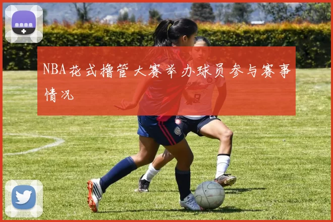 NBA花式撸管大赛举办球员参与赛事情况