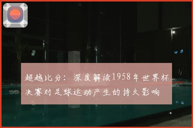 超越比分：深度解读1958年世界杯决赛对足球运动产生的持久影响