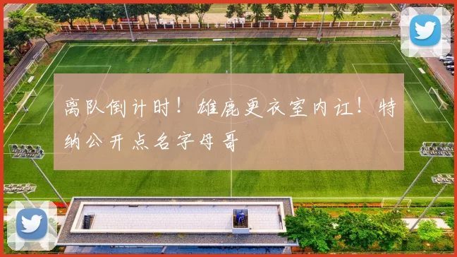 离队倒计时!雄鹿更衣室内讧!特纳公开点名字母哥