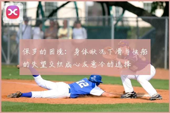 保罗的困境:身体状况下滑与快船的失望交织成心灰意冷的选择