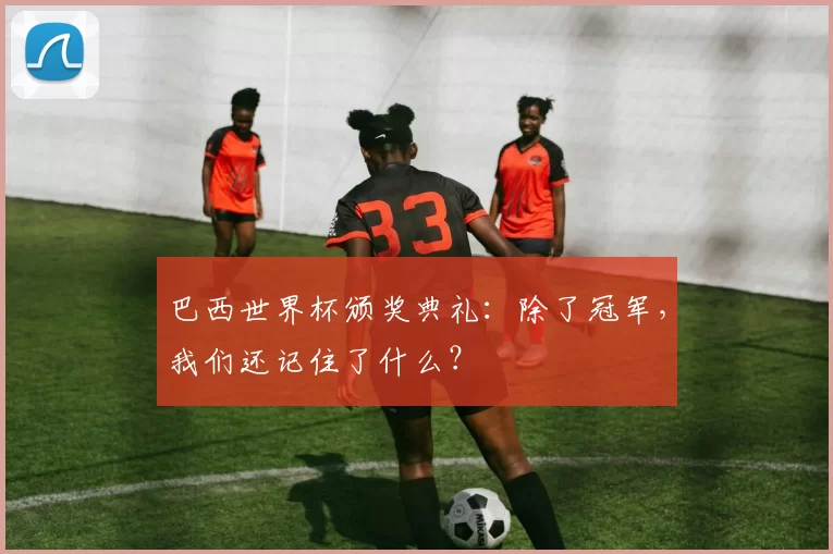 巴西世界杯颁奖典礼：除了冠军，我们还记住了什么？