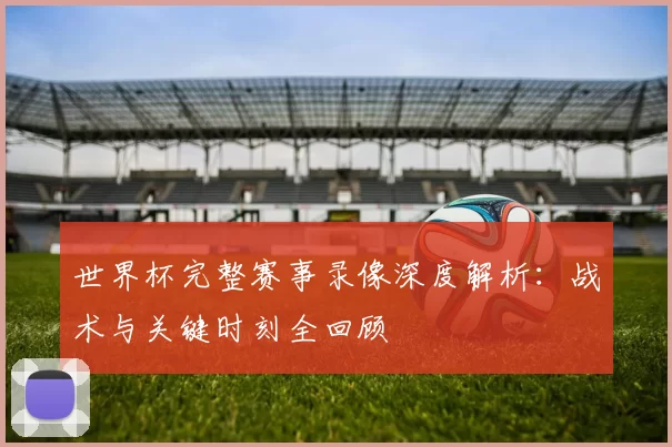 世界杯完整赛事录像深度解析:战术与关键时刻全回顾