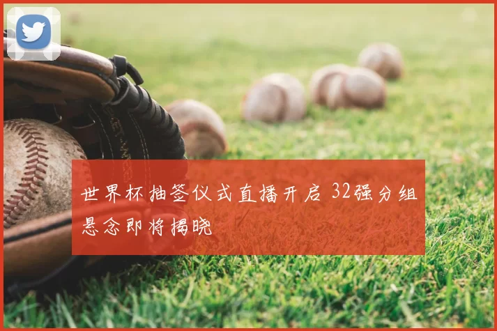 世界杯抽签仪式直播开启 32强分组悬念即将揭晓