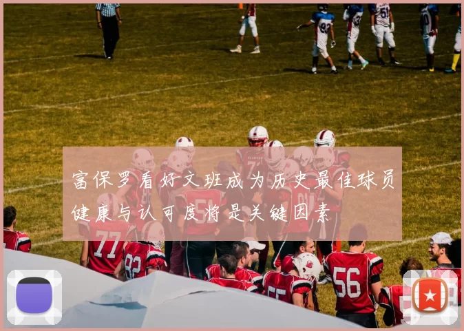 富保罗看好文班成为历史最佳球员健康与认可度将是关键因素