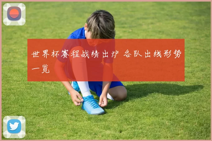 世界杯赛程战绩出炉 各队出线形势一览