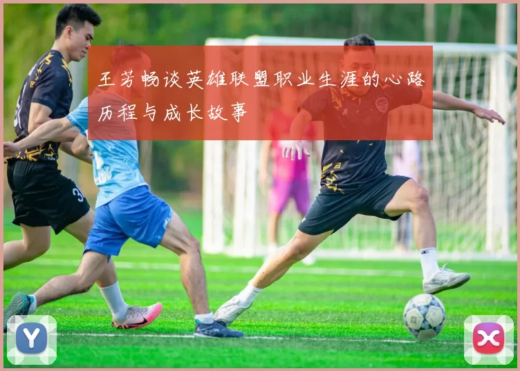 王芳畅谈英雄联盟职业生涯的心路历程与成长故事