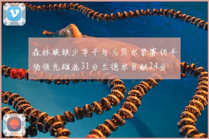 森林狼缺少华子与戈贝尔禁赛仍半场领先雄鹿31分兰德尔贡献24分