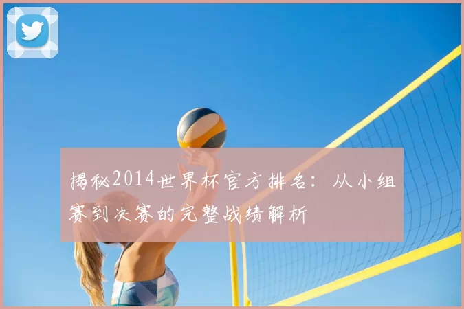 揭秘2014世界杯官方排名：从小组赛到决赛的完整战绩解析