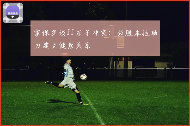富保罗谈JJ东子冲突：好胜本性助力建立健康关系
