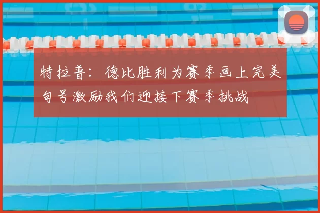 特拉普：德比胜利为赛季画上完美句号激励我们迎接下赛季挑战