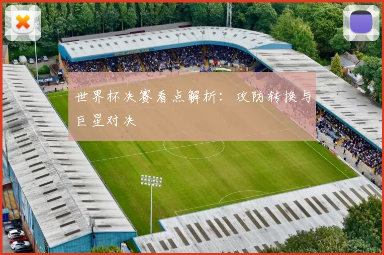 世界杯决赛看点解析：攻防转换与巨星对决