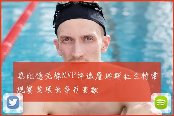 恩比德无缘MVP评选詹姆斯杜兰特常规赛奖项竞争存变数