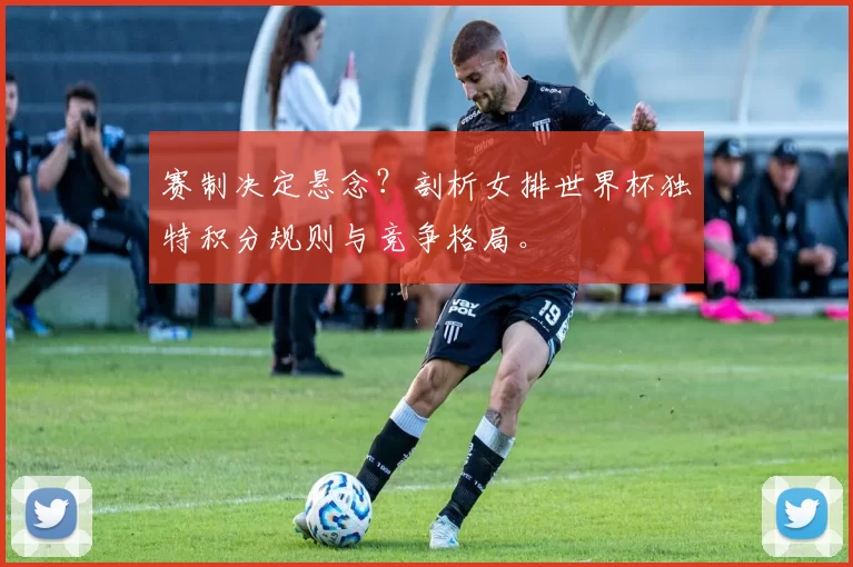赛制决定悬念?剖析女排世界杯独特积分规则与竞争格局。