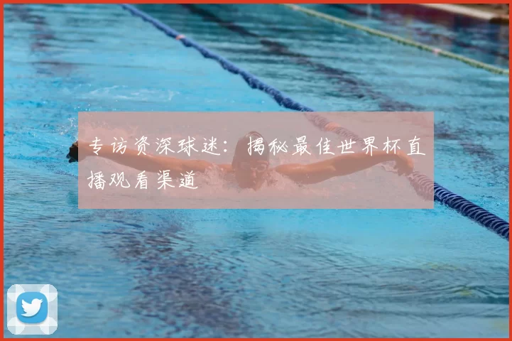 专访资深球迷:揭秘最佳世界杯直播观看渠道